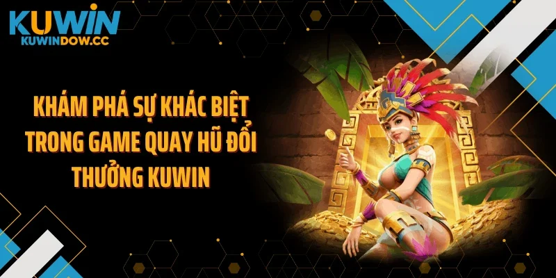 Khám phá sự khác biệt trong game quay hũ đổi thưởng KUWIN