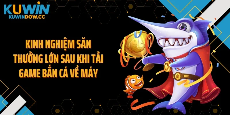Kinh nghiệm săn thưởng lớn sau khi tải game bắn cá về máy