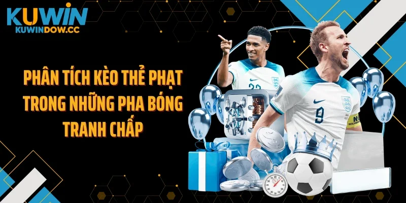 Phân tích kèo thẻ phạt trong những pha bóng tranh chấp